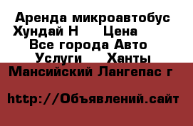 Аренда микроавтобус Хундай Н1  › Цена ­ 50 - Все города Авто » Услуги   . Ханты-Мансийский,Лангепас г.